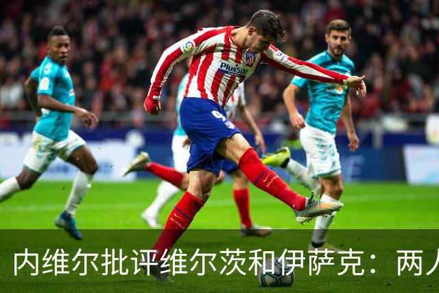 内维尔批评维尔茨和伊萨克：两人要拿出2.5亿英镑应有表现