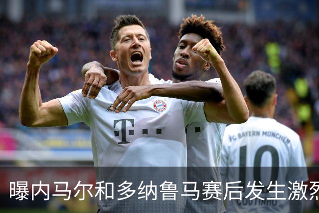 曝内马尔和多纳鲁马赛后发生激烈争吵 差点打起来