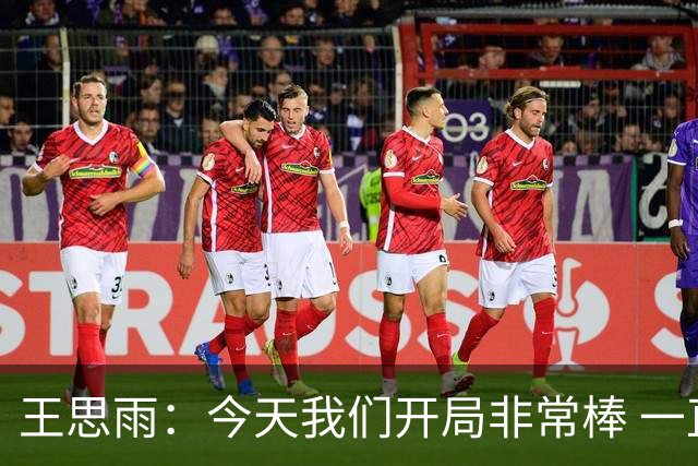 王思雨：今天我们开局非常棒 一直延续到结束 这种状态要延续下去