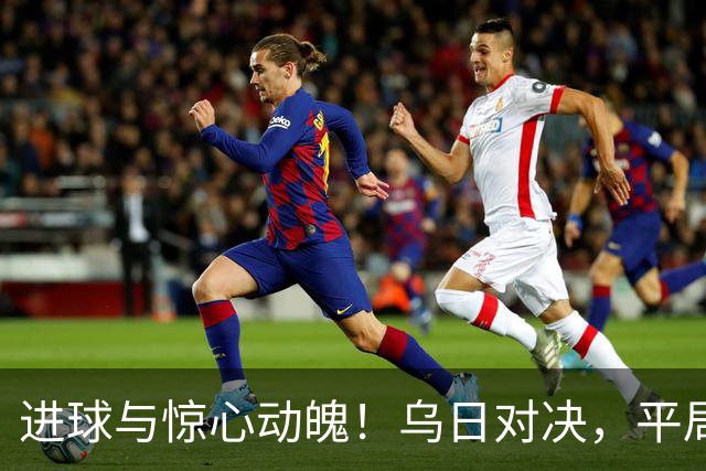 进球与惊心动魄！乌日对决，平局成谜