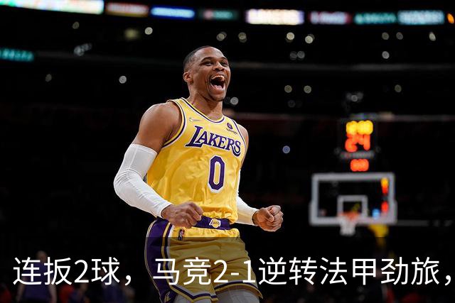 连扳2球，马竞2-1逆转法甲劲旅，终结2连败，卡洛斯-马丁一剑封喉