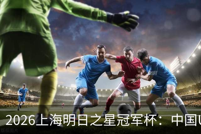 2026上海明日之星冠军杯：中国U17男足战胜西甲劲旅毕尔巴鄂竞技提前出线