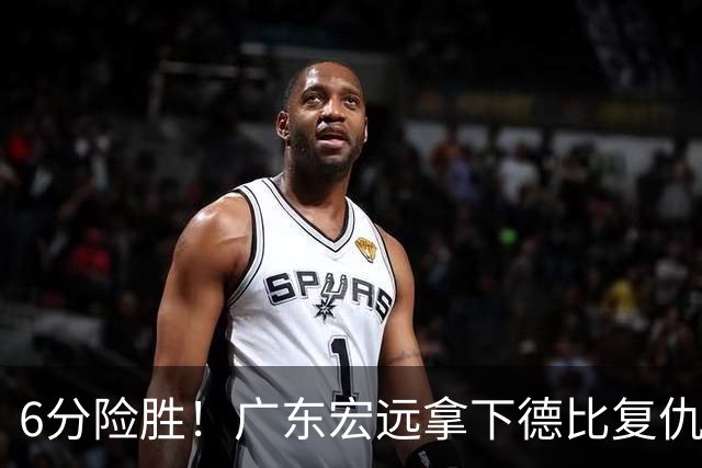 6分险胜！广东宏远拿下德比复仇战，新帅收获执教首胜，杨溢轰19分彻底爆发